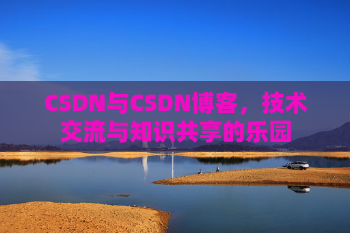 CSDN与CSDN博客，技术交流与知识共享的乐园